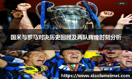 国米与罗马对决历史回顾及两队辉煌时刻分析